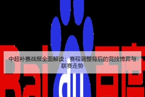 中超补赛战报全面解读：赛程调整背后的竞技博弈与联赛走势